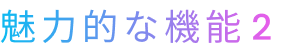 魅力的な機能2